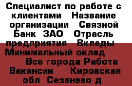 Специалист по работе с клиентами › Название организации ­ Связной Банк, ЗАО › Отрасль предприятия ­ Вклады › Минимальный оклад ­ 22 800 - Все города Работа » Вакансии   . Кировская обл.,Сезенево д.